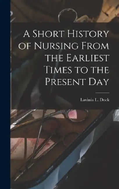 A Short History of Nursing From the Earliest Times to the Present Day by Lavinia L Dock