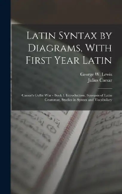 Latin Syntax by Diagrams, With First Year Latin: Caesar's Gallic War - Book I. Introduction, Synopsis of Latin Grammar, Studies in Syntax and Vocabula by Julius Caesar
