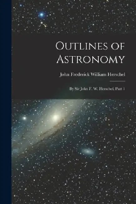 Outlines of Astronomy: By Sir John F. W. Herschel, Part 1 by John Frederick William Herschel