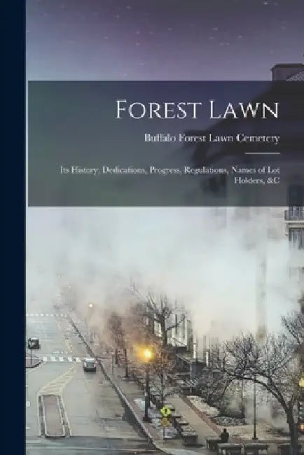 Forest Lawn: Its History, Dedications, Progress, Regulations, Names of Lot Holders, &C by Buffalo Forest Lawn Cemetery