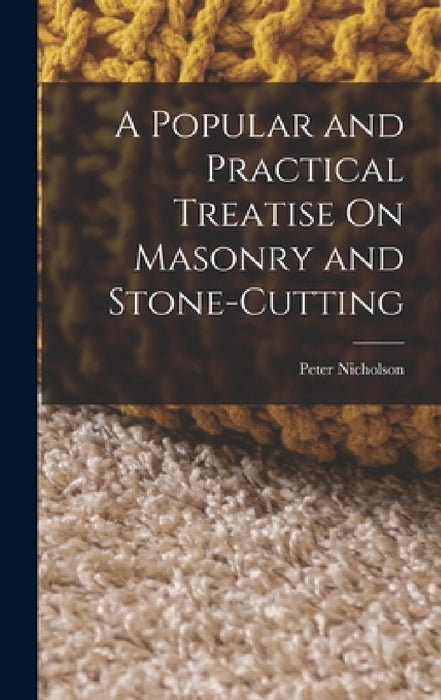 A Popular and Practical Treatise On Masonry and Stone-Cutting by Peter Nicholson