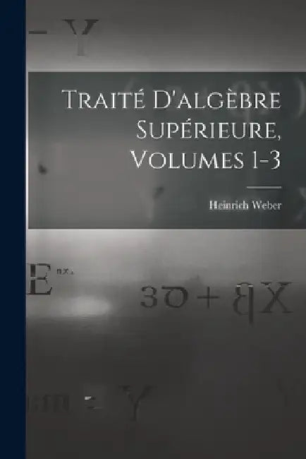 Traité D'algèbre Supérieure, Volumes 1-3 by Heinrich Weber
