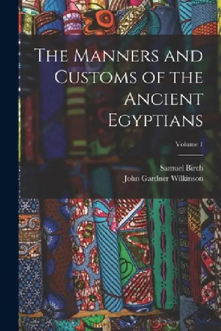 The Manners and Customs of the Ancient Egyptians; Volume 1 by John Gardner Wilkinson
