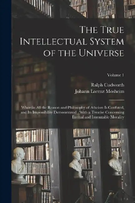 The True Intellectual System of the Universe: Wherein All the Reason and Philosophy of Atheism Is Confuted, and Its Impossibility Demonstrated: With a by Johann Lorenz Mosheim