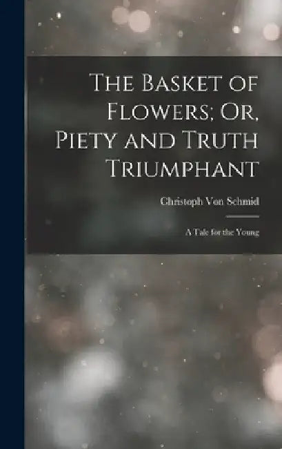 The Basket of Flowers; Or, Piety and Truth Triumphant: A Tale for the Young by Christoph Von Schmid