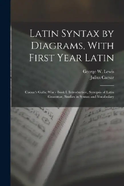 Latin Syntax by Diagrams, With First Year Latin: Caesar's Gallic War - Book I. Introduction, Synopsis of Latin Grammar, Studies in Syntax and Vocabula by Julius Caesar