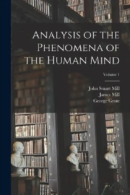 Analysis of the Phenomena of the Human Mind; Volume 1 by John Stuart Mill