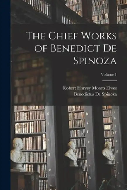 The Chief Works of Benedict De Spinoza; Volume 1 by Benedictus De Spinoza, Robert Harvey Monro Elwes