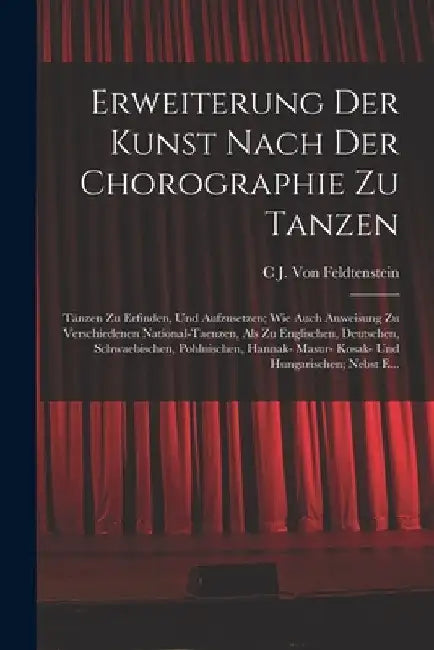 Erweiterung Der Kunst Nach Der Chorographie Zu Tanzen: Tänzen Zu Erfinden, Und Aufzusetzen; Wie Auch Anweisung Zu Verschiedenen National-Taenzen, Als by C. J. Von Feldtenstein