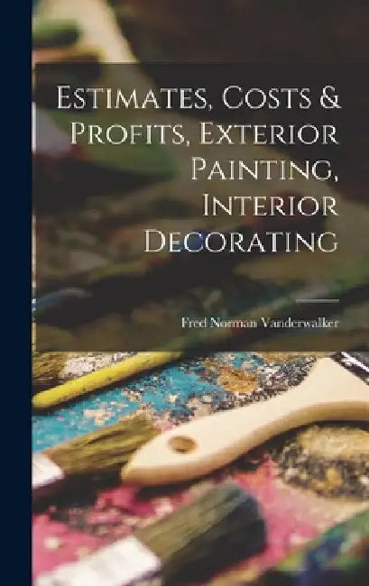 Estimates, Costs & Profits, Exterior Painting, Interior Decorating by Fred Norman Vanderwalker