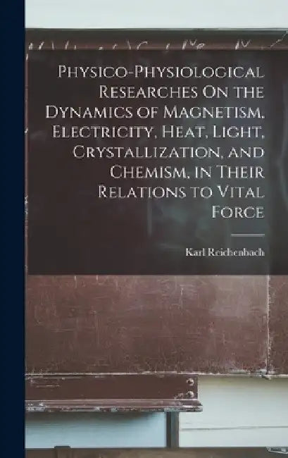 Physico-Physiological Researches On the Dynamics of Magnetism, Electricity, Heat, Light, Crystallization, and Chemism, in Their Relations to Vital For by Karl Reichenbach