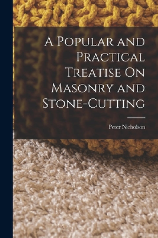A Popular and Practical Treatise On Masonry and Stone-Cutting by Peter Nicholson