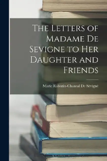 The Letters of Madame De Sevigne to Her Daughter and Friends by Marie Rabutin-Chantal de Sévigné
