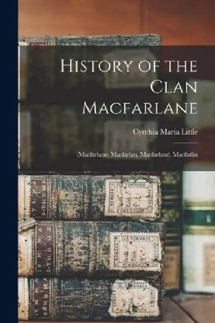 History of the Clan Macfarlane: (Macfarlane) Macfarlan, Macfarland, Macfarlin by Cynthia Maria Little