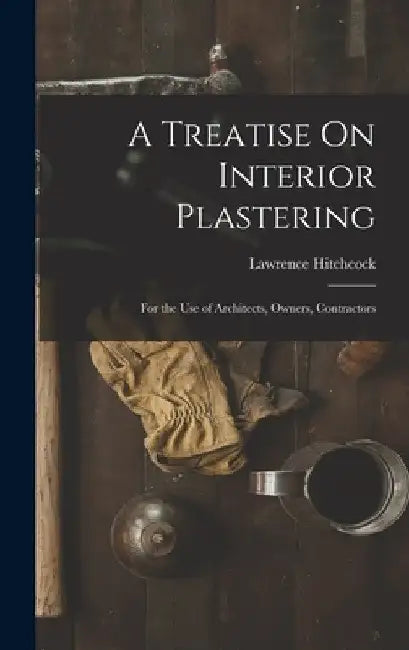 A Treatise On Interior Plastering: For the Use of Architects, Owners, Contractors by Lawrence Hitchcock