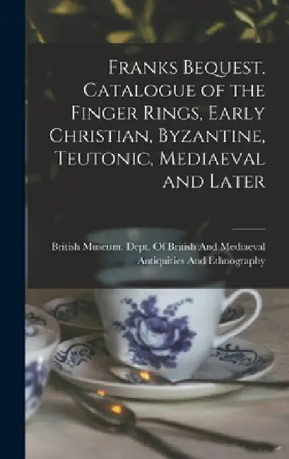 Franks Bequest. Catalogue of the Finger Rings, Early Christian, Byzantine, Teutonic, Mediaeval and Later by British Museum Dept of British and