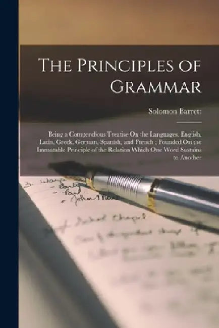 The Principles of Grammar: Being a Compendious Treatise On the Languages, English, Latin, Greek, German, Spanish, and French; Founded On the Immu by Solomon Barrett