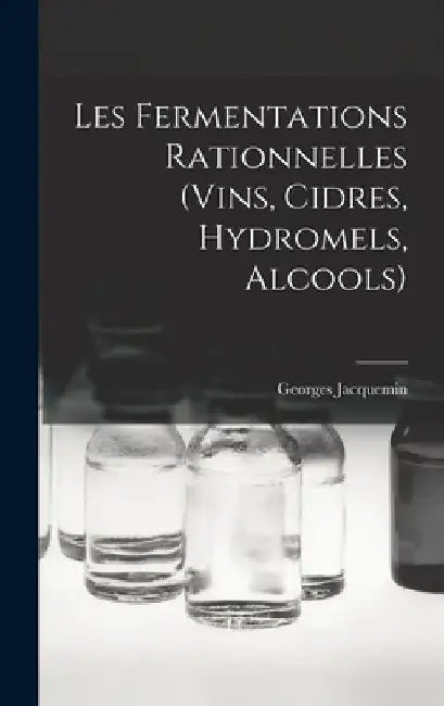 Les Fermentations Rationnelles (Vins, Cidres, Hydromels, Alcools) by Georges Jacquemin