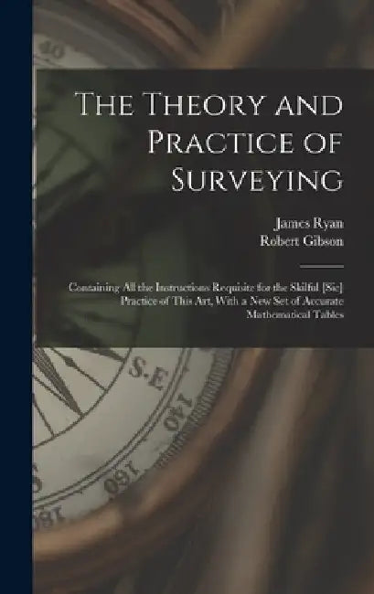 The Theory and Practice of Surveying: Containing all the Instructions Requisite for the Skilful [sic] Practice of This art, With a new set of Accurate by Robert Gibson