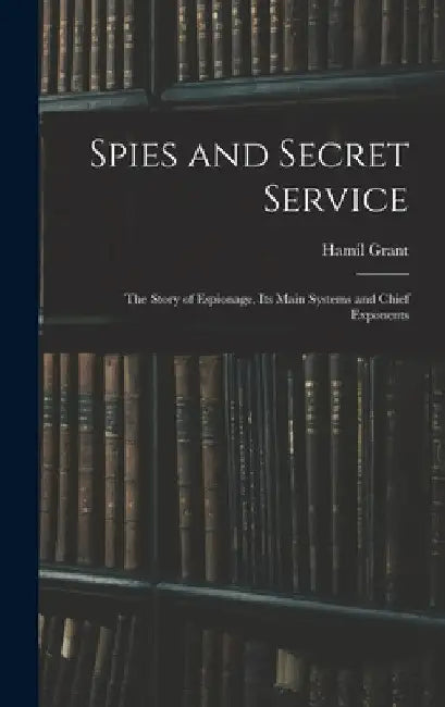 Spies and Secret Service: The Story of Espionage, its Main Systems and Chief Exponents by Hamil Grant