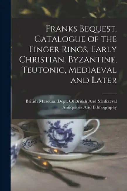 Franks Bequest. Catalogue of the Finger Rings, Early Christian, Byzantine, Teutonic, Mediaeval and Later by British Museum Dept of British and
