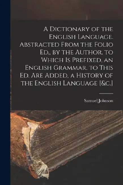 A Dictionary of the English Language. Abstracted From the Folio Ed., by the Author. to Which Is Prefixed, an English Grammar. to This Ed. Are Added, a by Samuel Johnson