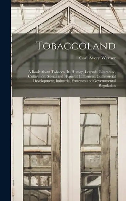 Tobaccoland: A Book About Tobacco, its History, Legends, Literature, Cultivation, Social and Hygienic Influences, Commercial Develo by Carl Avery Werner