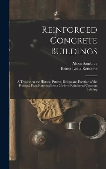 Reinforced Concrete Buildings; a Treatise on the History, Patents, Design and Erection of the Principal Parts Entering Into a Modern Reinforced Concre by Alexis Saurbrey