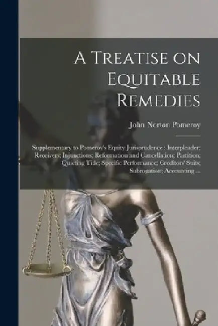 A Treatise on Equitable Remedies: Supplementary to Pomeroy's Equity Jurisprudence: Interpleader; Receivers; Injunctions; Reformation and Cancellation; by John Norton Pomeroy