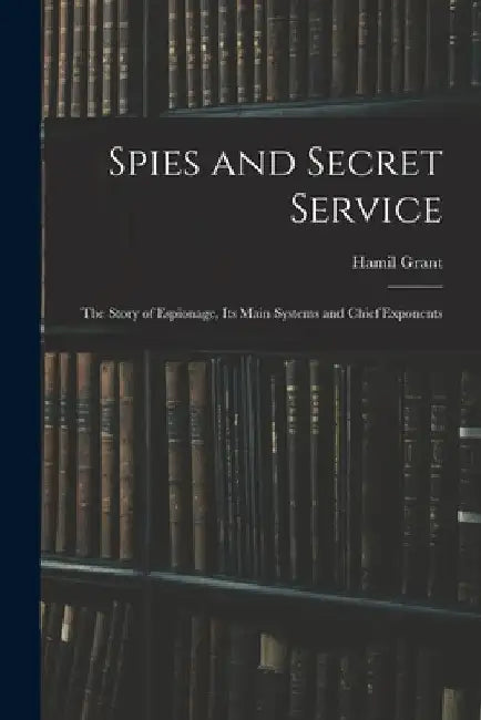 Spies and Secret Service: The Story of Espionage, its Main Systems and Chief Exponents by Hamil Grant
