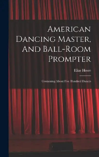 American Dancing Master, And Ball-room Prompter: Containing About Five Hundred Dances by Elias Howe