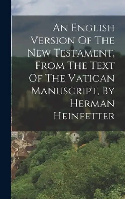 An English Version Of The New Testament, From The Text Of The Vatican Manuscript, By Herman Heinfetter by Anonymous