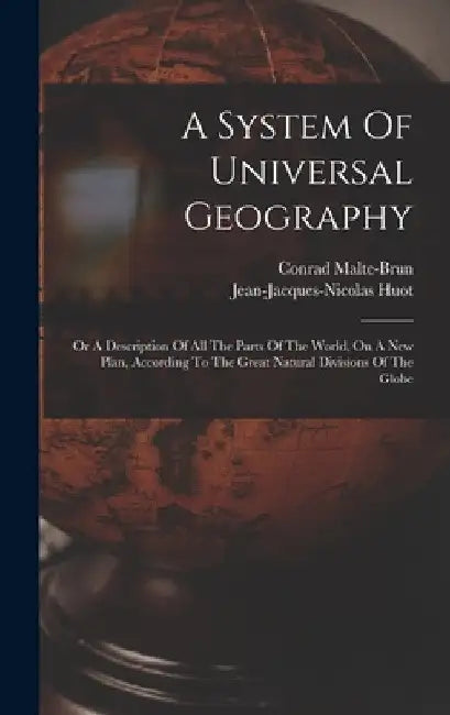 A System Of Universal Geography: Or A Description Of All The Parts Of The World, On A New Plan, According To The Great Natural Divisions Of The Globe by Conrad Malte-Brun