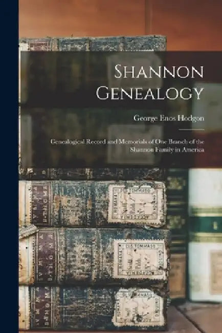 Shannon Genealogy; Genealogical Record and Memorials of one Branch of the Shannon Family in America by George Enos 1839-1891 Hodgon