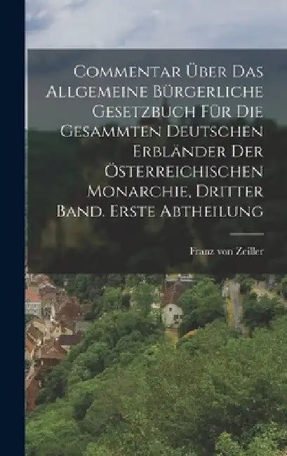 Commentar über das allgemeine bürgerliche Gesetzbuch für die gesammten Deutschen Erbländer der Österreichischen Monarchie, Dritter Band. Erste Abtheil by Franz Von Zeiller