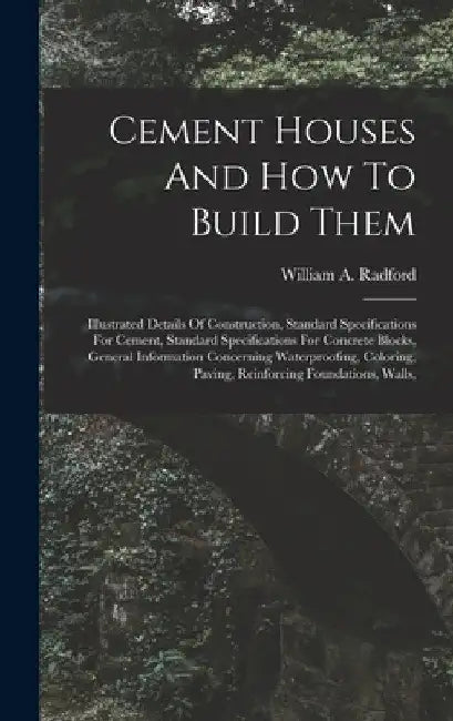 Cement Houses And How To Build Them: Illustrated Details Of Construction, Standard Specifications For Cement, Standard Specifications For Concrete Blo by William a. Radford