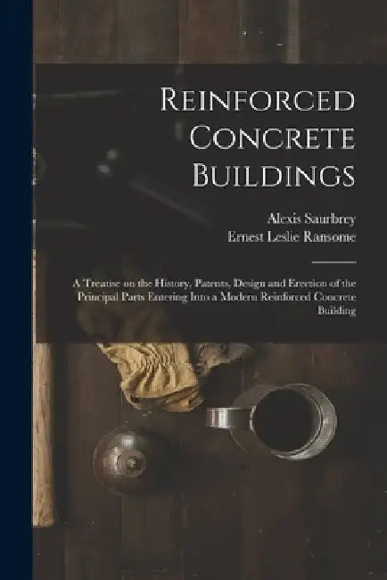 Reinforced Concrete Buildings; a Treatise on the History, Patents, Design and Erection of the Principal Parts Entering Into a Modern Reinforced Concre by Alexis Saurbrey
