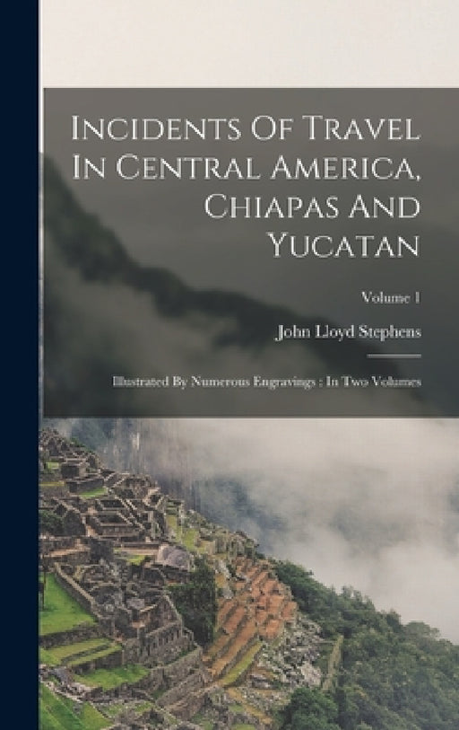 Incidents Of Travel In Central America, Chiapas And Yucatan: Illustrated By Numerous Engravings: In Two Volumes; Volume 1 by John Lloyd Stephens