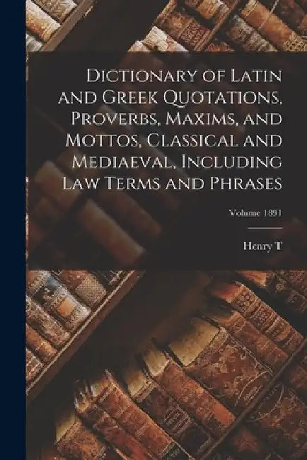 Dictionary of Latin and Greek Quotations, Proverbs, Maxims, and Mottos, Classical and Mediaeval, Including law Terms and Phrases; Volume 1891 by Henry T. 1816-1878 Riley