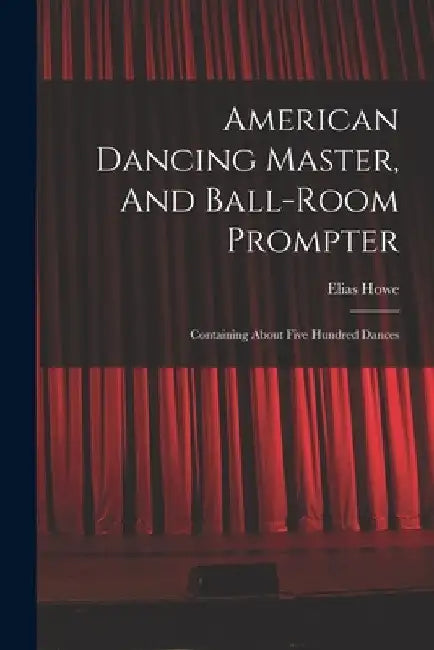 American Dancing Master, And Ball-room Prompter: Containing About Five Hundred Dances by Elias Howe