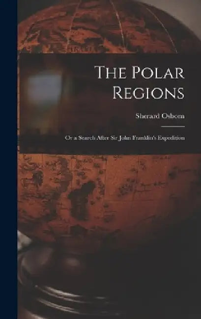 The Polar Regions: Or a Search After Sir John Franklin's Expedition by Sherard Osborn