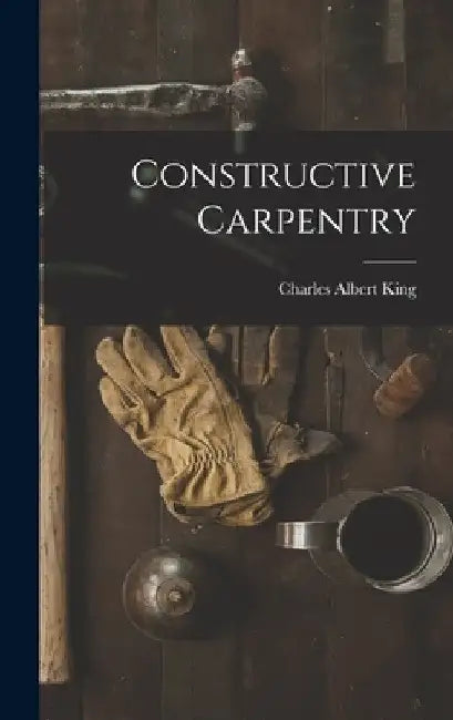 Constructive Carpentry by Charles Albert King