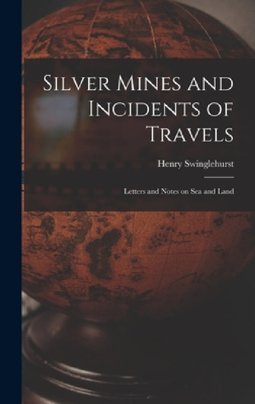 Silver Mines and Incidents of Travels: Letters and Notes on Sea and Land by Henry Swinglehurst