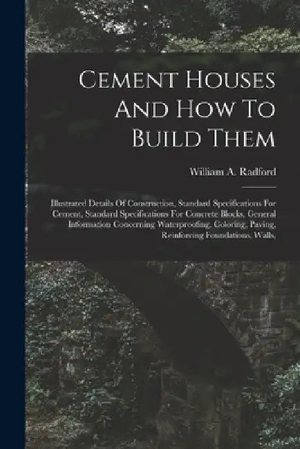 Cement Houses And How To Build Them: Illustrated Details Of Construction, Standard Specifications For Cement, Standard Specifications For Concrete Blo by William a. Radford