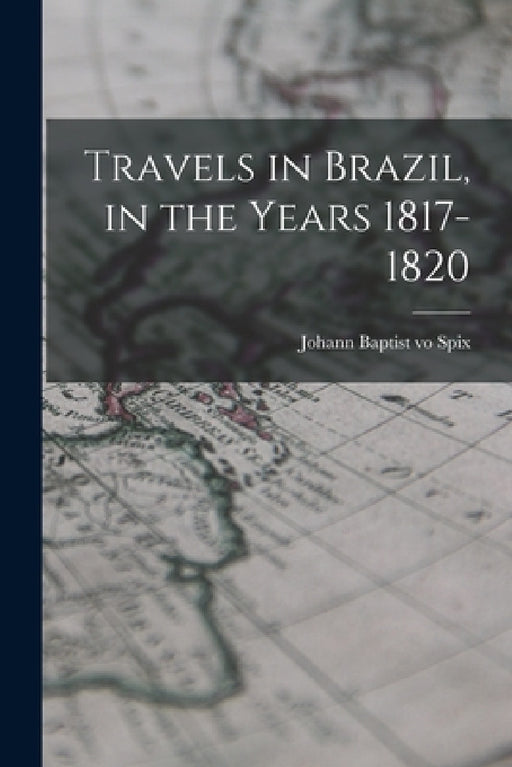 Travels in Brazil, in the Years 1817-1820 by Johann Baptist Vo Spix