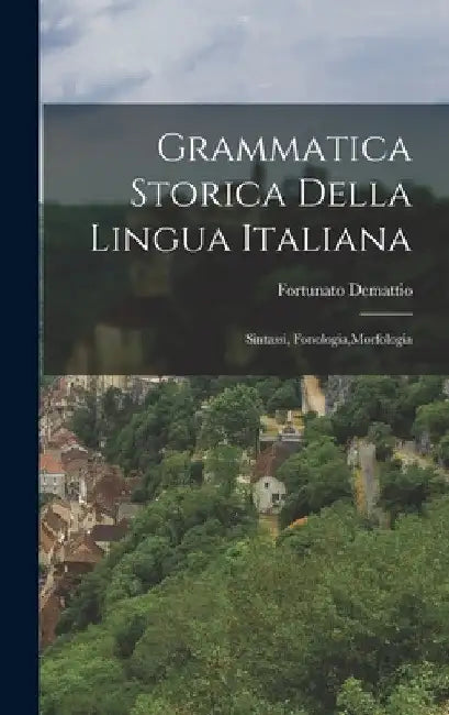 Grammatica Storica Della Lingua Italiana: Sintassi, Fonologia, Morfologia by Fortunato Demattio
