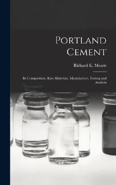 Portland Cement; its Composition, Raw Materials, Manufacture, Testing and Analysis by Meade Richard K. (Richard Kidder)