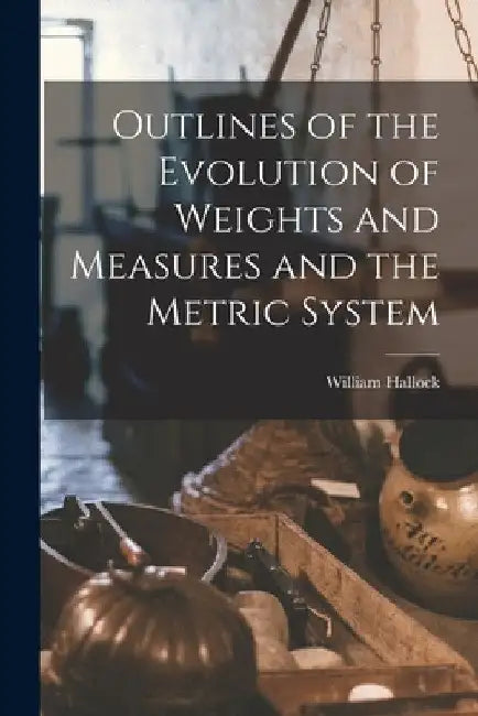 Outlines of the Evolution of Weights and Measures and the Metric System by William Hallock