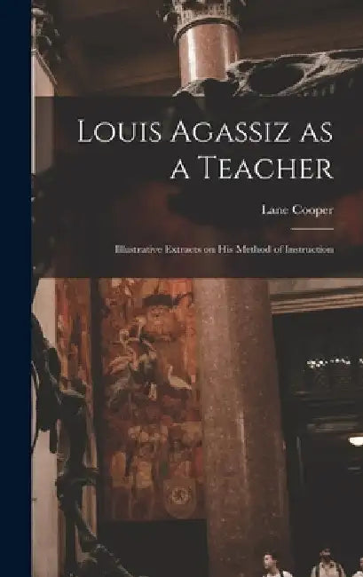 Louis Agassiz as a Teacher; Illustrative Extracts on his Method of Instruction by Lane Cooper