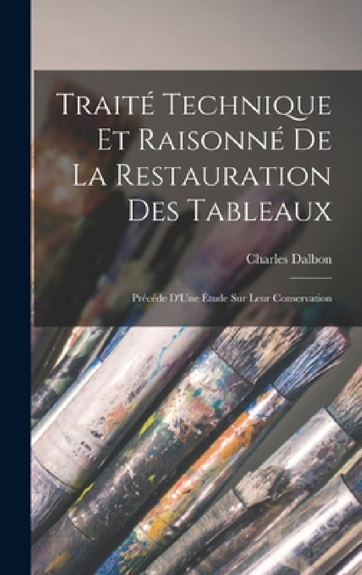 Traité Technique Et Raisonné De La Restauration Des Tableaux: Précéde D'Une Étude Sur Leur Conservation by Charles Dalbon